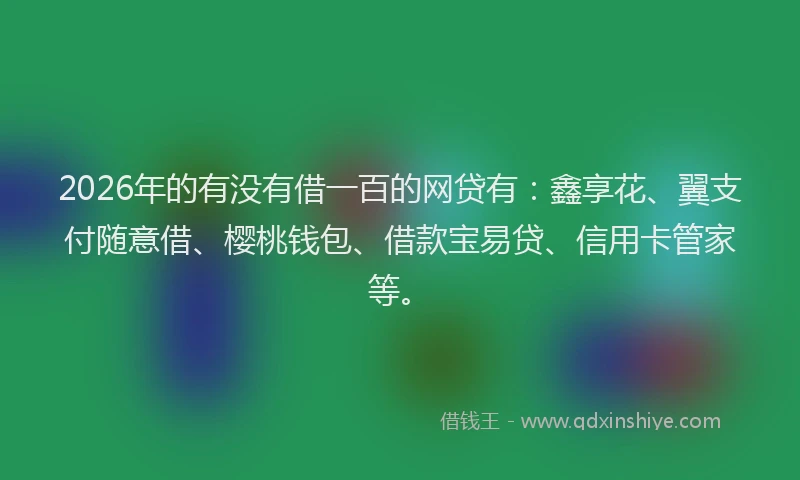2026年的有没有借一百的网贷有：鑫享花、翼支付随意借、樱桃钱包、借款宝易贷、信用卡管家等。