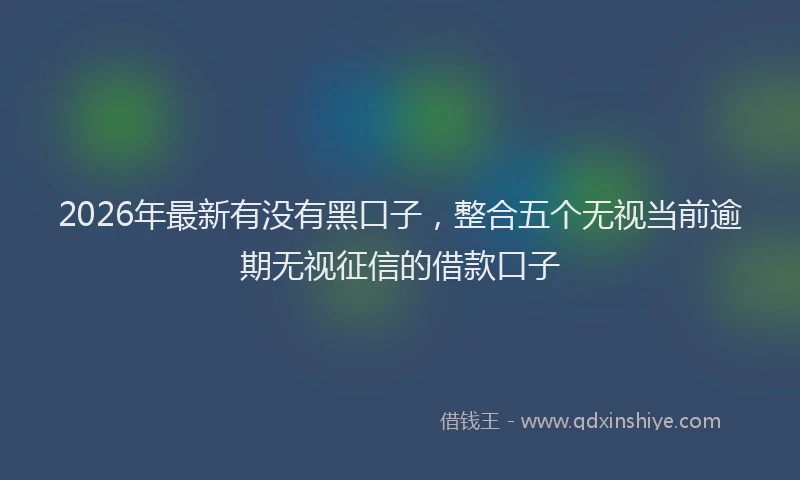 2026年最新有没有黑口子，整合五个无视当前逾期无视征信的借款口子