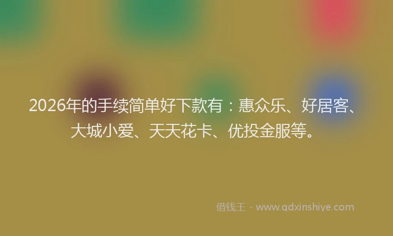 2026年的手续简单好下款有：惠众乐、好居客、大城小爱、天天花卡、优投金服等。