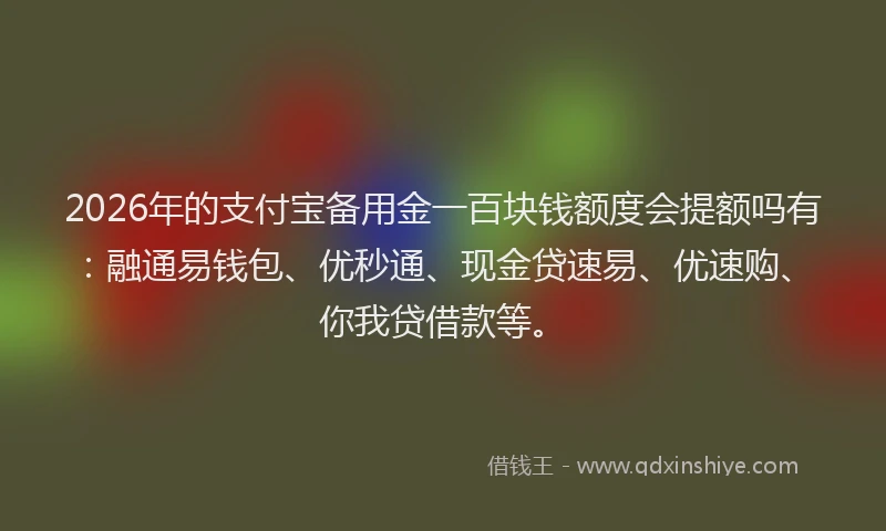 2026年的支付宝备用金一百块钱额度会提额吗有：融通易钱包、优秒通、现金贷速易、优速购、你我贷借款等。