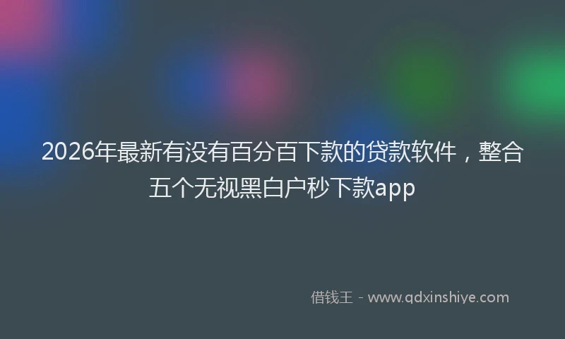 2026年最新有没有百分百下款的贷款软件，整合五个无视黑白户秒下款app
