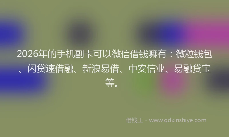 2026年的手机副卡可以微信借钱嘛有：微粒钱包、闪贷速借融、新浪易借、中安信业、易融贷宝等。
