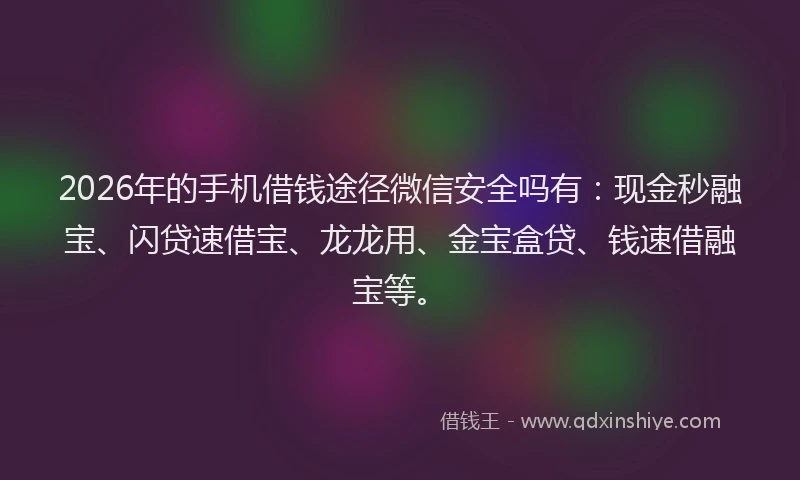 2026年的手机借钱途径微信安全吗有：现金秒融宝、闪贷速借宝、龙龙用、金宝盒贷、钱速借融宝等。