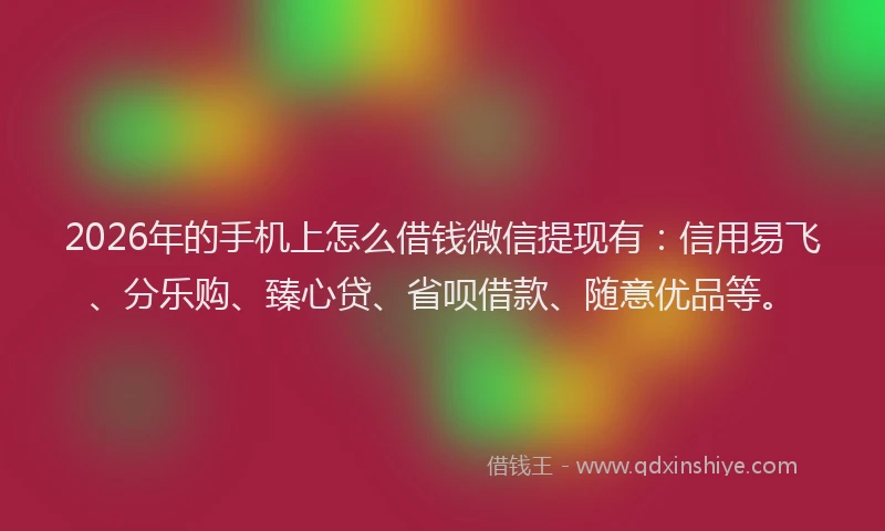 2026年的手机上怎么借钱微信提现有：信用易飞、分乐购、臻心贷、省呗借款、随意优品等。