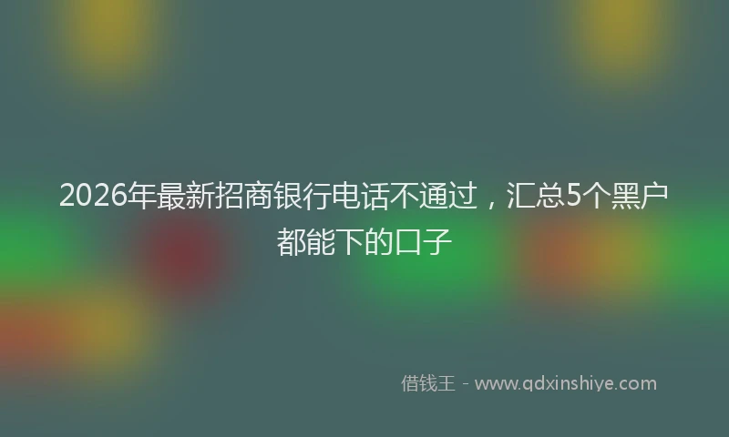 2026年最新招商银行电话不通过，汇总5个黑户都能下的口子