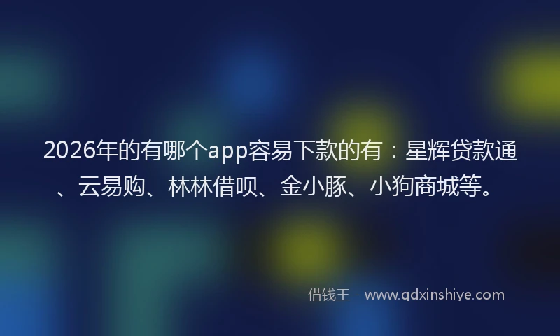2026年的有哪个app容易下款的有：星辉贷款通、云易购、林林借呗、金小豚、小狗商城等。