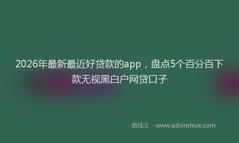 2026年最新最近好贷款的app，盘点5个百分百下款无视黑白户网贷口子