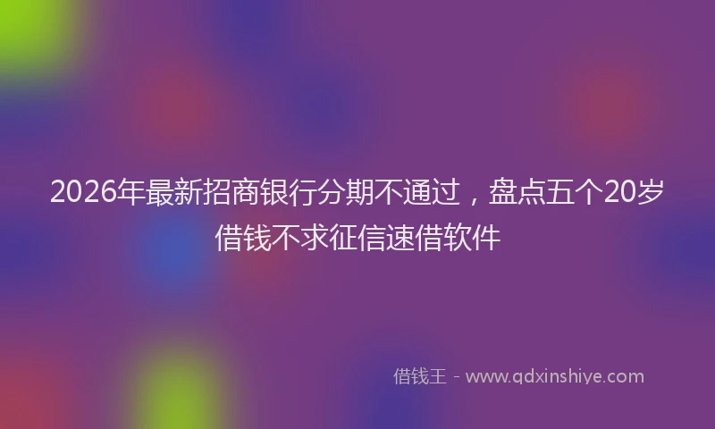 2026年最新招商银行分期不通过，盘点五个20岁借钱不求征信速借软件