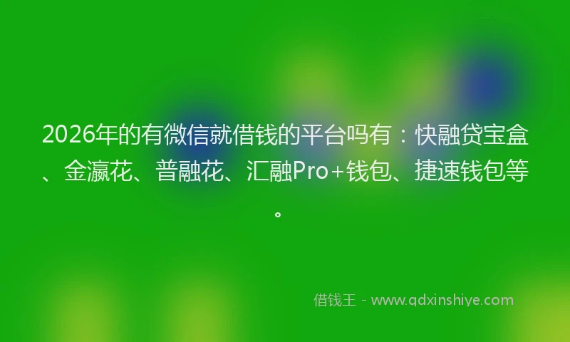 2026年的有微信就借钱的平台吗有：快融贷宝盒、金瀛花、普融花、汇融Pro+钱包、捷速钱包等。