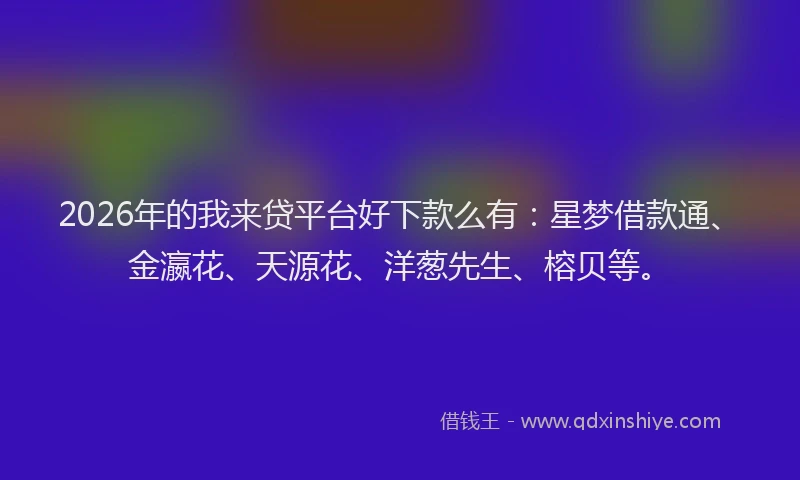 2026年的我来贷平台好下款么有：星梦借款通、金瀛花、天源花、洋葱先生、榕贝等。