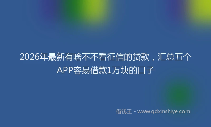 2026年最新有啥不不看征信的贷款，汇总五个APP容易借款1万块的口子