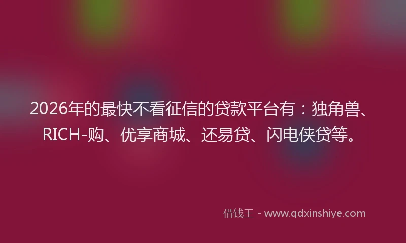 2026年的最快不看征信的贷款平台有：独角兽、RICH-购、优享商城、还易贷、闪电侠贷等。