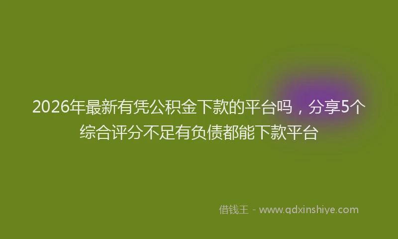 2026年最新有凭公积金下款的平台吗，分享5个综合评分不足有负债都能下款平台