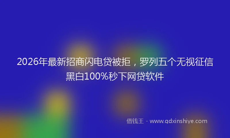 2026年最新招商闪电贷被拒，罗列五个无视征信黑白100%秒下网贷软件