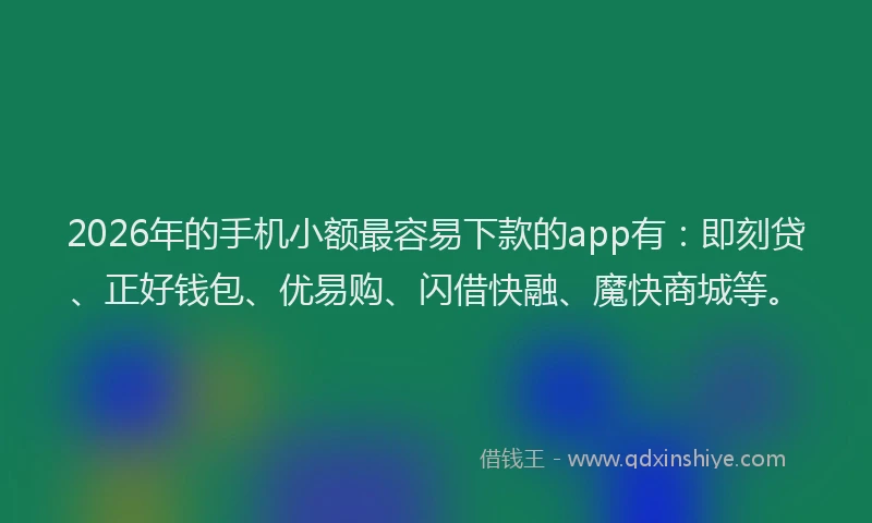 2026年的手机小额最容易下款的app有：即刻贷、正好钱包、优易购、闪借快融、魔快商城等。
