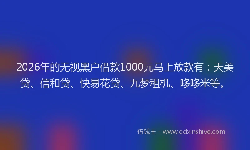 2026年的无视黑户借款1000元马上放款有：天美贷、信和贷、快易花贷、九梦租机、哆哆米等。
