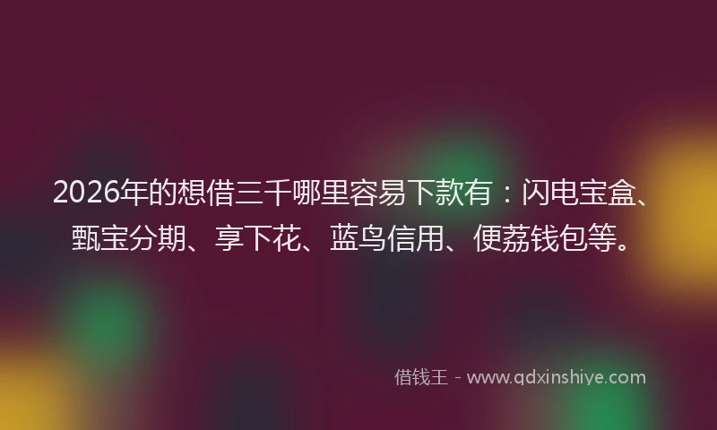 2026年的想借三千哪里容易下款有：闪电宝盒、甄宝分期、享下花、蓝鸟信用、便荔钱包等。