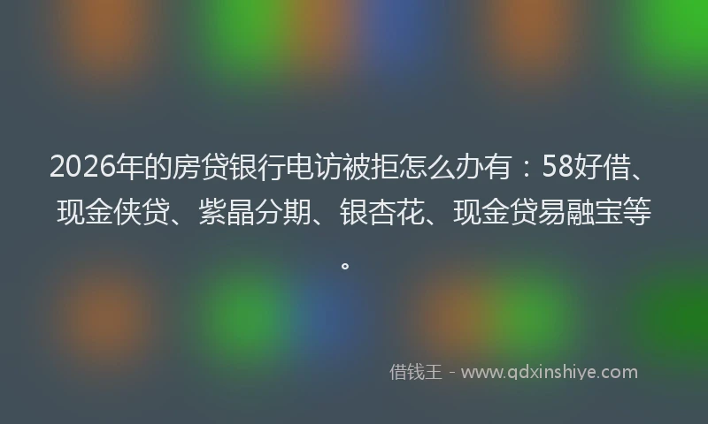 2026年的房贷银行电访被拒怎么办有：58好借、现金侠贷、紫晶分期、银杏花、现金贷易融宝等。