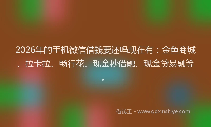 2026年的手机微信借钱要还吗现在有：金鱼商城、拉卡拉、畅行花、现金秒借融、现金贷易融等。