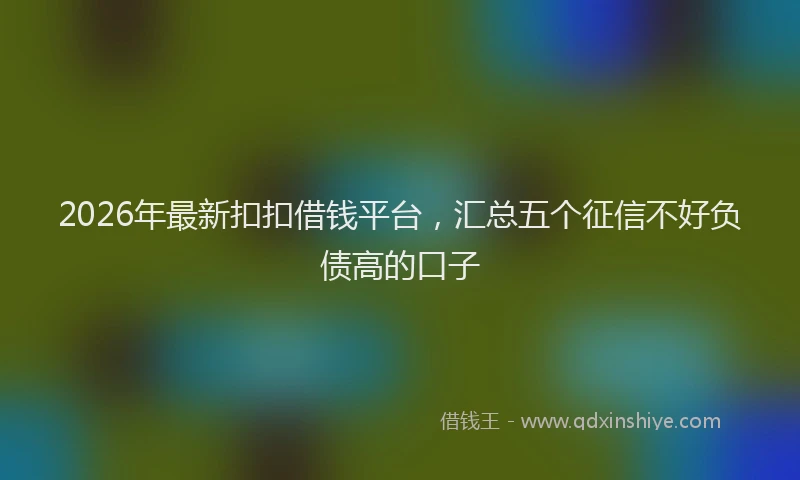 2026年最新扣扣借钱平台，汇总五个征信不好负债高的口子
