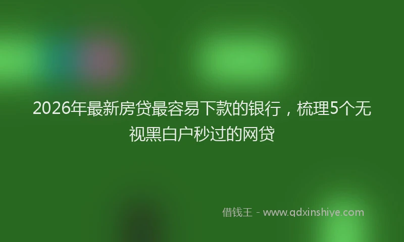 2026年最新房贷最容易下款的银行，梳理5个无视黑白户秒过的网贷