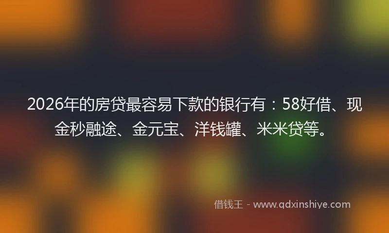 2026年的房贷最容易下款的银行有：58好借、现金秒融途、金元宝、洋钱罐、米米贷等。