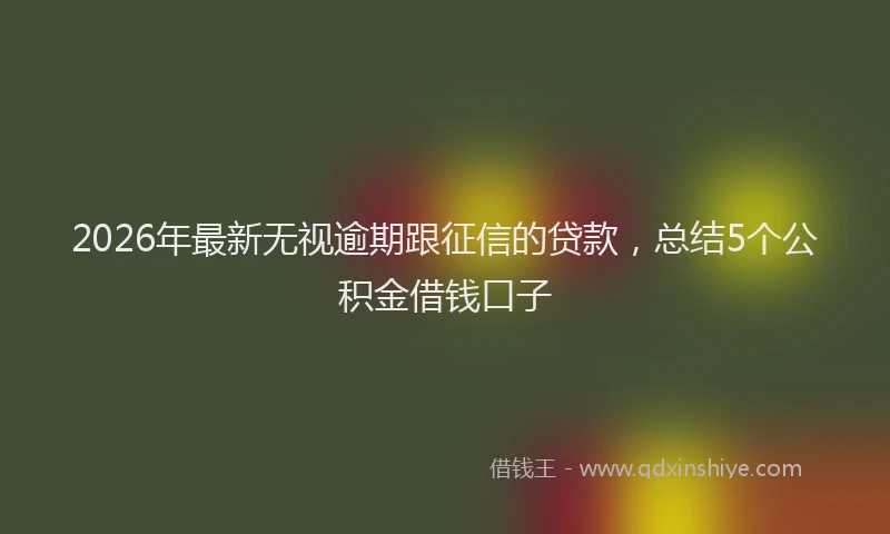 2026年最新无视逾期跟征信的贷款，总结5个公积金借钱口子