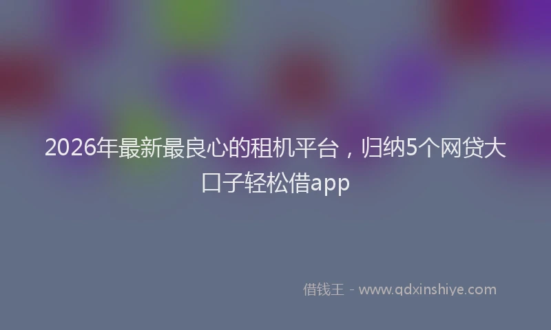 2026年最新最良心的租机平台，归纳5个网贷大口子轻松借app