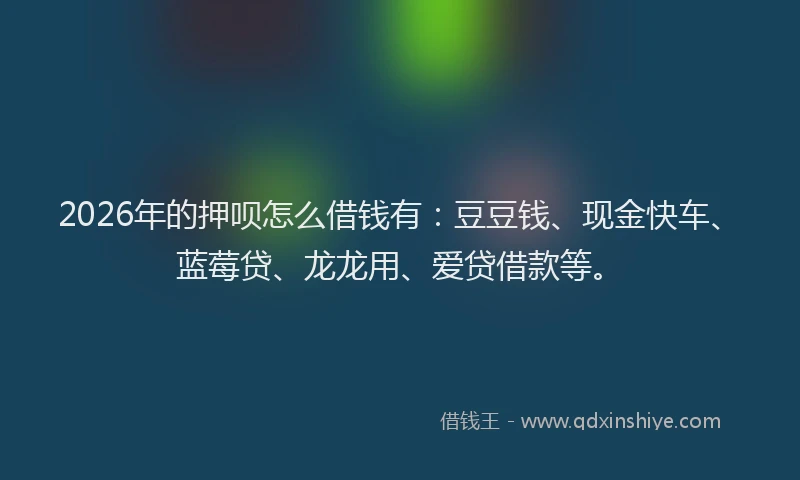 2026年的押呗怎么借钱有：豆豆钱、现金快车、蓝莓贷、龙龙用、爱贷借款等。