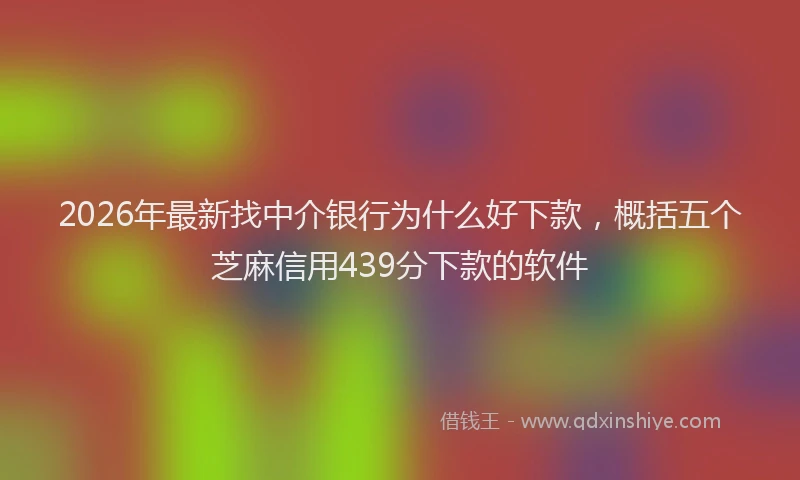 2026年最新找中介银行为什么好下款，概括五个芝麻信用439分下款的软件