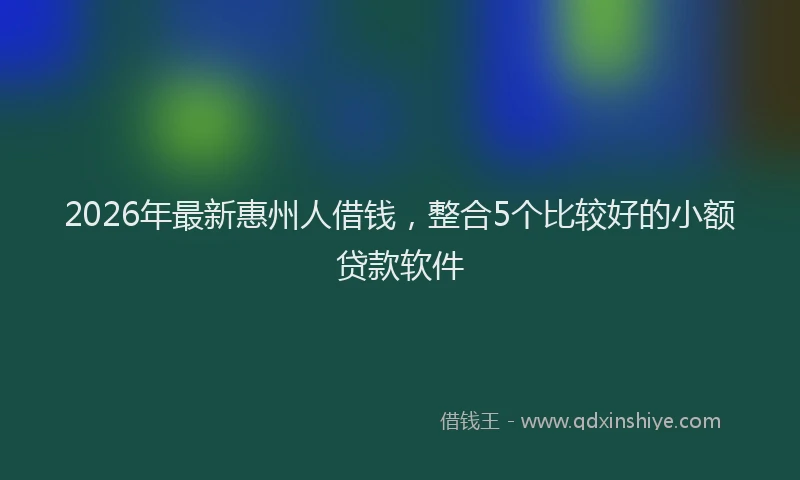 2026年最新惠州人借钱，整合5个比较好的小额贷款软件