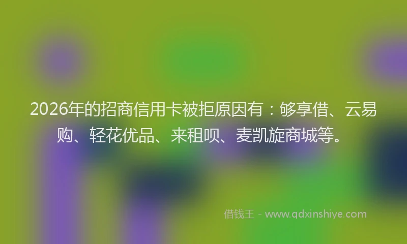 2026年的招商信用卡被拒原因有：够享借、云易购、轻花优品、来租呗、麦凯旋商城等。