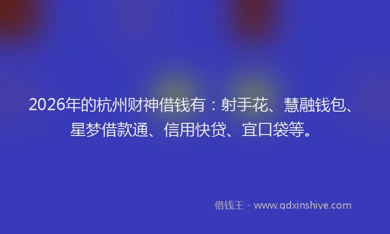 2026年的杭州财神借钱有：射手花、慧融钱包、星梦借款通、信用快贷、宜口袋等。