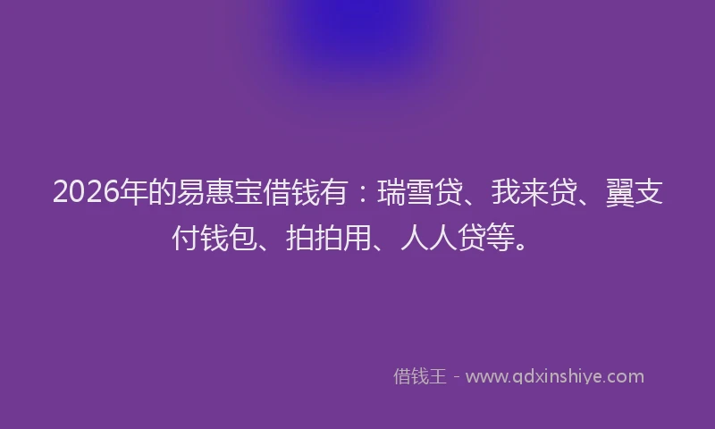 2026年的易惠宝借钱有：瑞雪贷、我来贷、翼支付钱包、拍拍用、人人贷等。