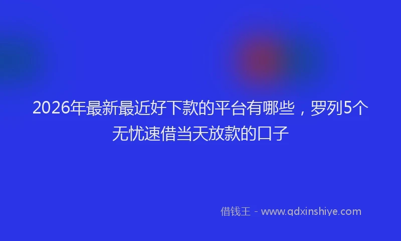 2026年最新最近好下款的平台有哪些，罗列5个无忧速借当天放款的口子