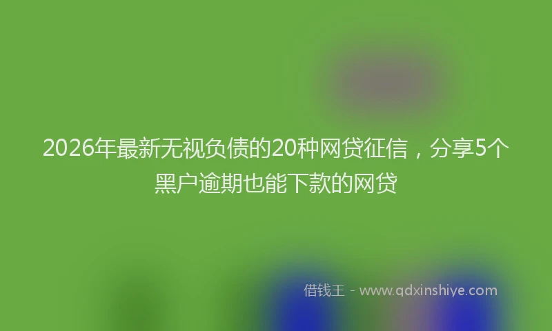 2026年最新无视负债的20种网贷征信，分享5个黑户逾期也能下款的网贷