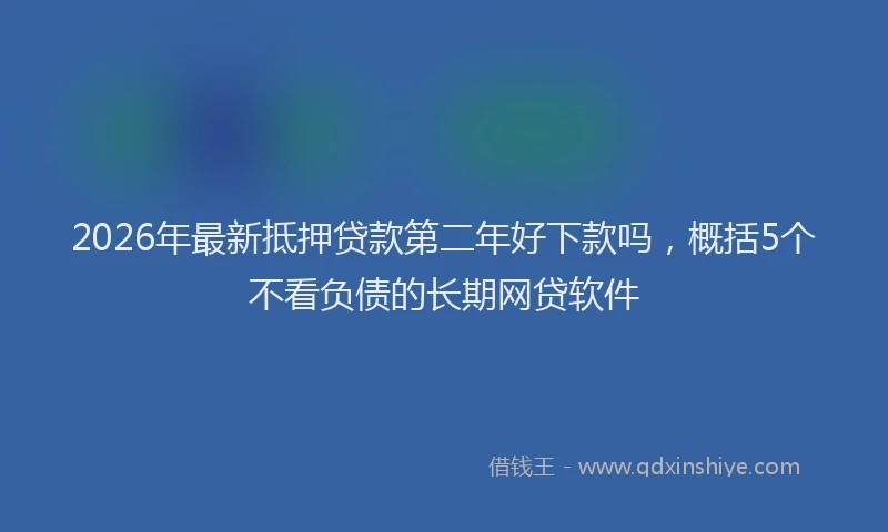 2026年最新抵押贷款第二年好下款吗，概括5个不看负债的长期网贷软件