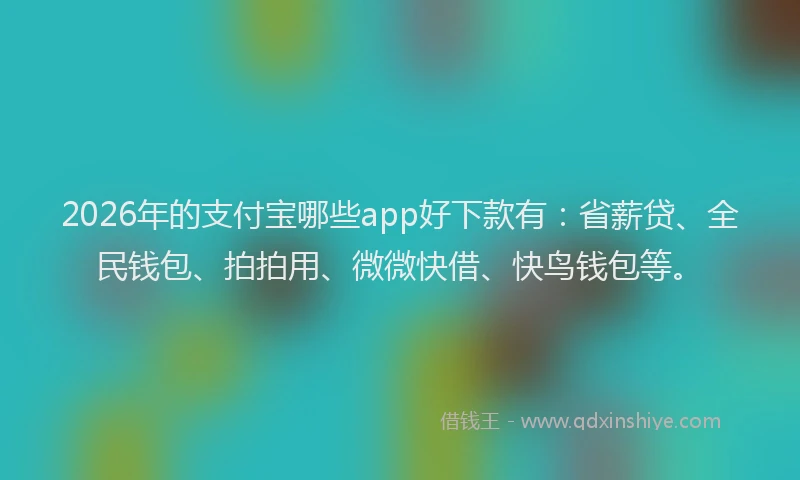 2026年的支付宝哪些app好下款有：省薪贷、全民钱包、拍拍用、微微快借、快鸟钱包等。