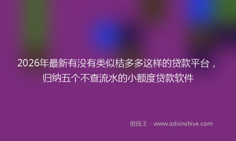2026年最新有没有类似桔多多这样的贷款平台，归纳五个不查流水的小额度贷款软件