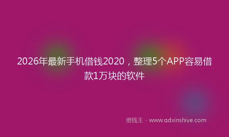 2026年最新手机借钱2020，整理5个APP容易借款1万块的软件