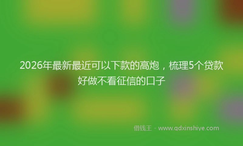 2026年最新最近可以下款的高炮，梳理5个贷款好做不看征信的口子