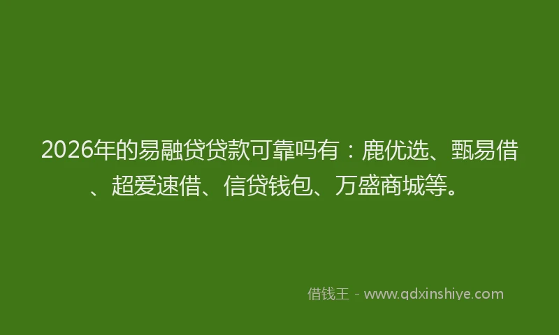 2026年的易融贷贷款可靠吗有：鹿优选、甄易借、超爱速借、信贷钱包、万盛商城等。