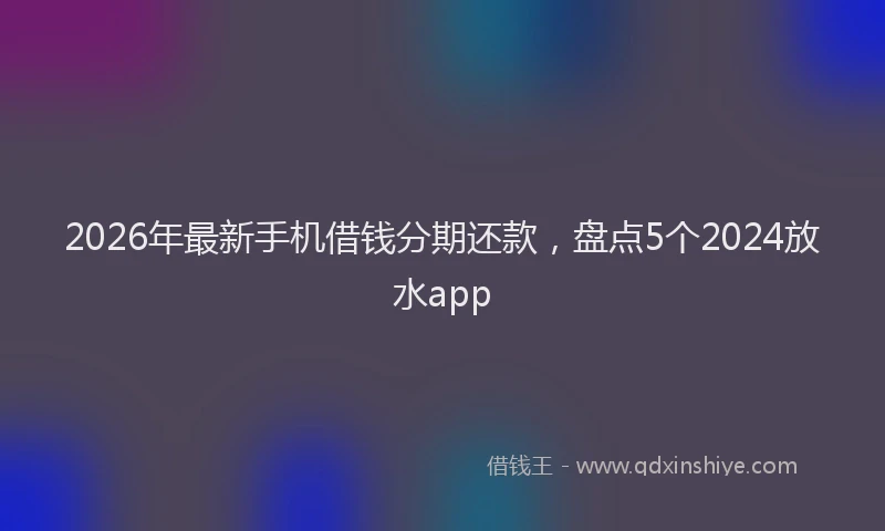 2026年最新手机借钱分期还款，盘点5个2024放水app