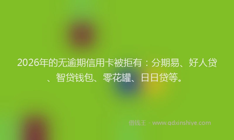 2026年的无逾期信用卡被拒有：分期易、好人贷、智贷钱包、零花罐、日日贷等。