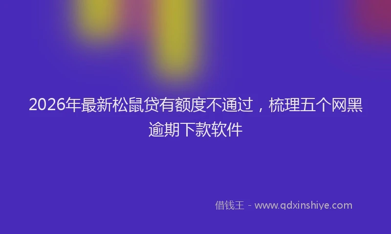 2026年最新松鼠贷有额度不通过，梳理五个网黑逾期下款软件
