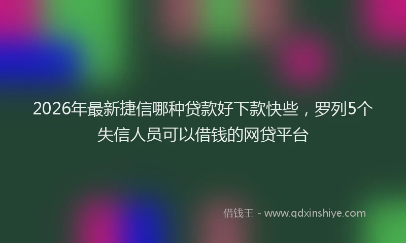 2026年最新捷信哪种贷款好下款快些，罗列5个失信人员可以借钱的网贷平台