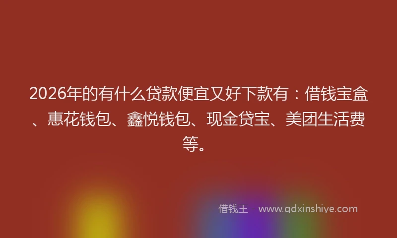 2026年的有什么贷款便宜又好下款有：借钱宝盒、惠花钱包、鑫悦钱包、现金贷宝、美团生活费等。