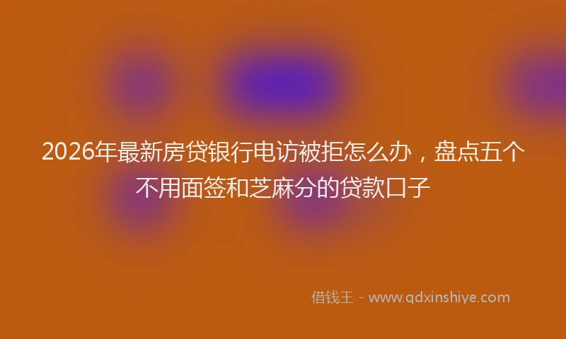 2026年最新房贷银行电访被拒怎么办，盘点五个不用面签和芝麻分的贷款口子