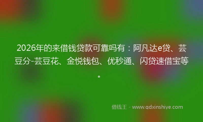 2026年的来借钱贷款可靠吗有：阿凡达e贷、芸豆分-芸豆花、金悦钱包、优秒通、闪贷速借宝等。
