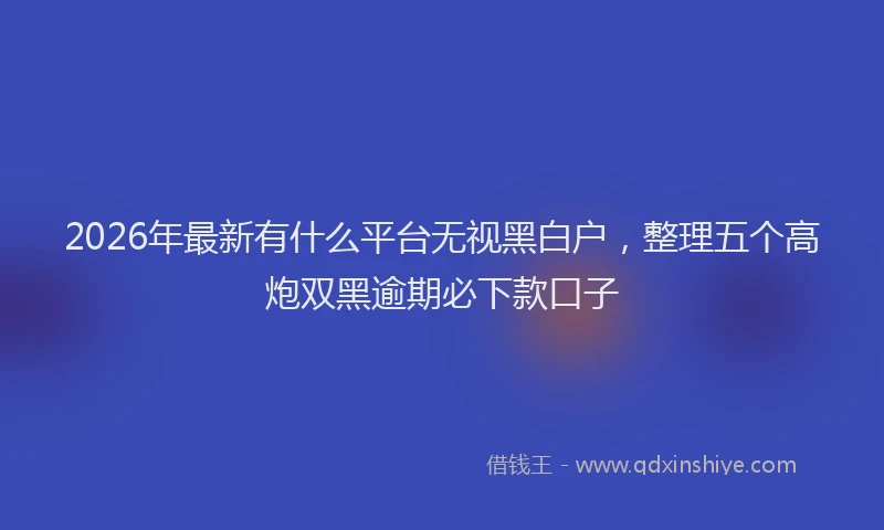 2026年最新有什么平台无视黑白户，整理五个高炮双黑逾期必下款口子